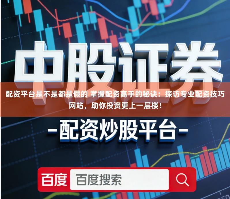 配资平台是不是都是假的 掌握配资高手的秘诀：探访专业配资技巧网站，助你投资更上一层楼！