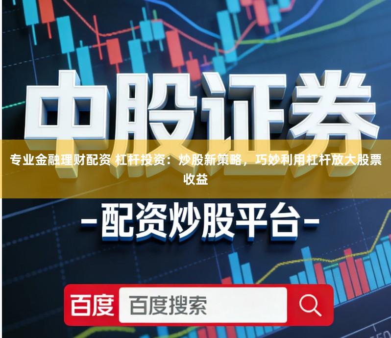 专业金融理财配资 杠杆投资：炒股新策略，巧妙利用杠杆放大股票收益
