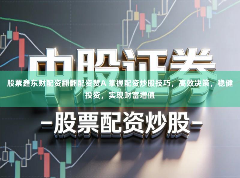 股票鑫东财配资翻翻配资赞A 掌握配资炒股技巧，高效决策，稳健投资，实现财富增值