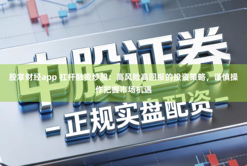 股掌财经app 杠杆融资炒股:高风险高回报的投资策略,谨慎操作把握市场机遇