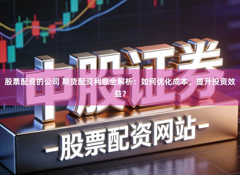 股票配资的公司 期货配资利息全解析：如何优化成本，提升投资效益？