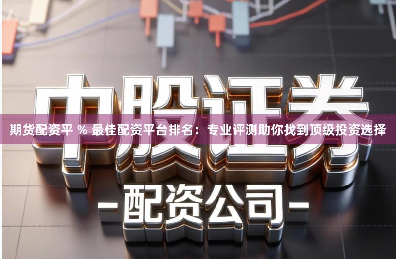 期货配资平 % 最佳配资平台排名:专业评测助你找到顶级投资选择