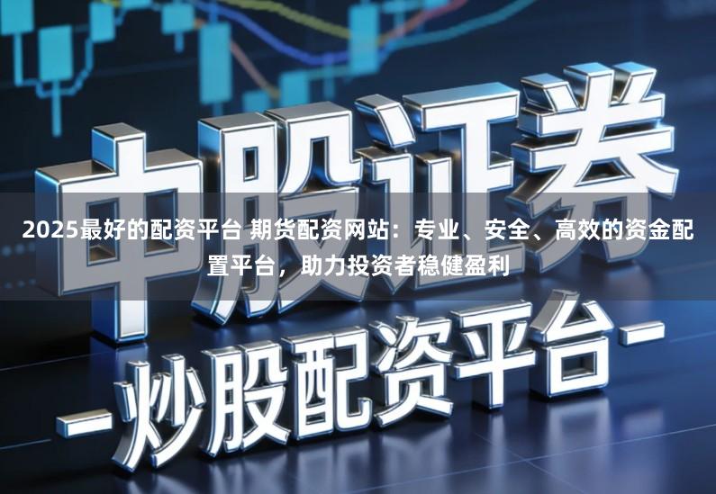 2025最好的配资平台 期货配资网站：专业、安全、高效的资金配置平台，助力投资者稳健盈利
