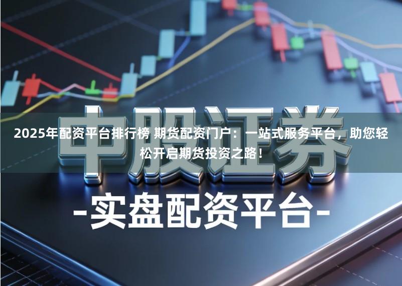 2025年配资平台排行榜 期货配资门户:一站式服务平台,助您轻松开启期货投资之路!