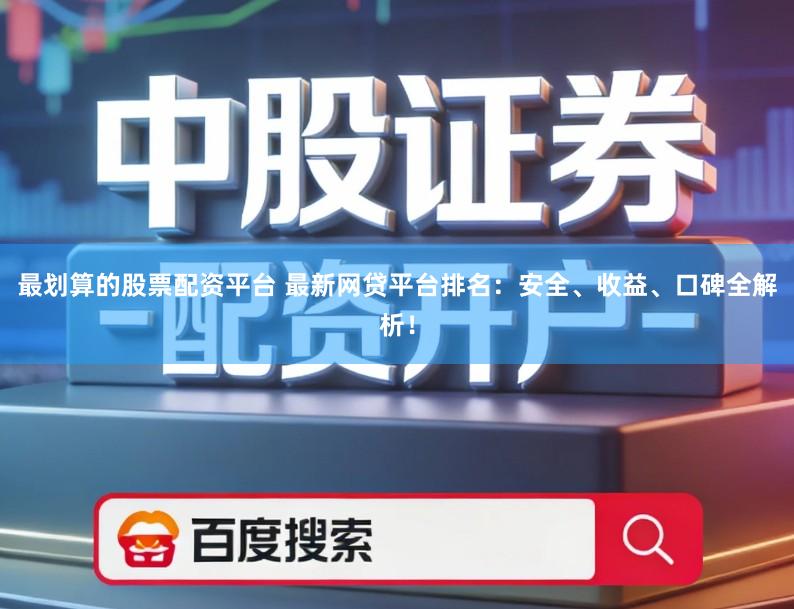 最划算的股票配资平台 最新网贷平台排名：安全、收益、口碑全解析！
