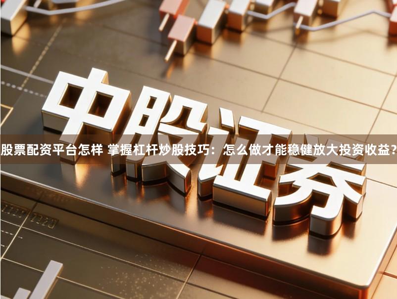 股票配资平台怎样 掌握杠杆炒股技巧：怎么做才能稳健放大投资收益？