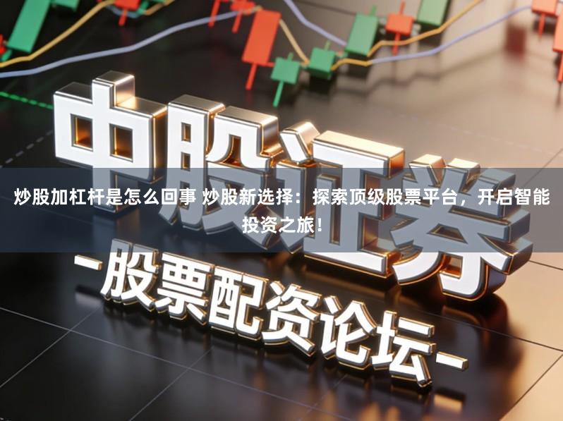 炒股加杠杆是怎么回事 炒股新选择：探索顶级股票平台，开启智能投资之旅！