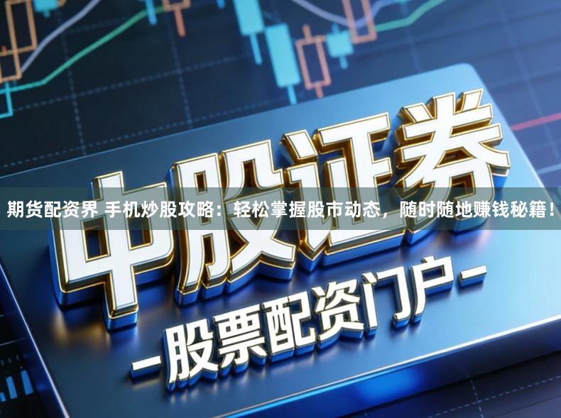期货配资界 手机炒股攻略：轻松掌握股市动态，随时随地赚钱秘籍！