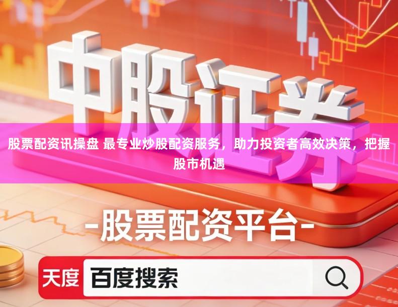 股票配资讯操盘 最专业炒股配资服务，助力投资者高效决策，把握股市机遇