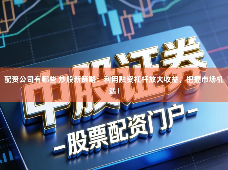 配资公司有哪些 炒股新策略：利用融资杠杆放大收益，把握市场机遇！