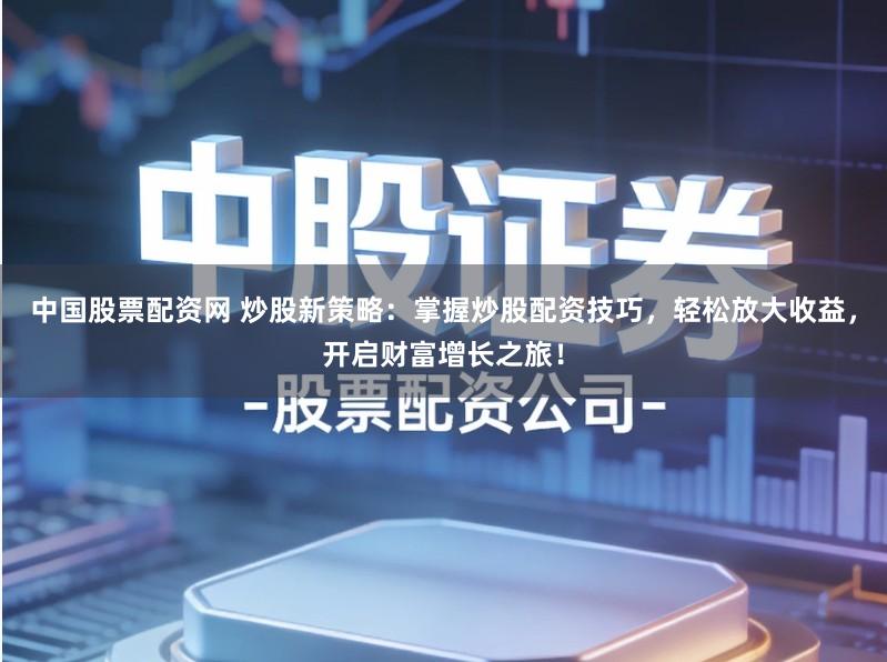 中国股票配资网 炒股新策略：掌握炒股配资技巧，轻松放大收益，开启财富增长之旅！