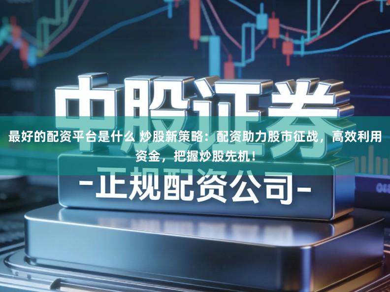 最好的配资平台是什么 炒股新策略：配资助力股市征战，高效利用资金，把握炒股先机！