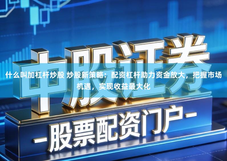 什么叫加杠杆炒股 炒股新策略：配资杠杆助力资金放大，把握市场机遇，实现收益最大化