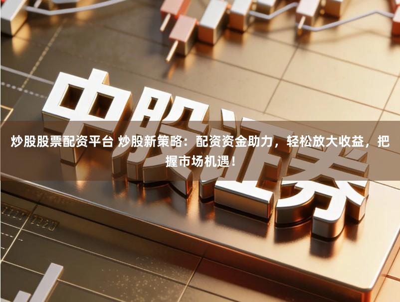 炒股股票配资平台 炒股新策略：配资资金助力，轻松放大收益，把握市场机遇！