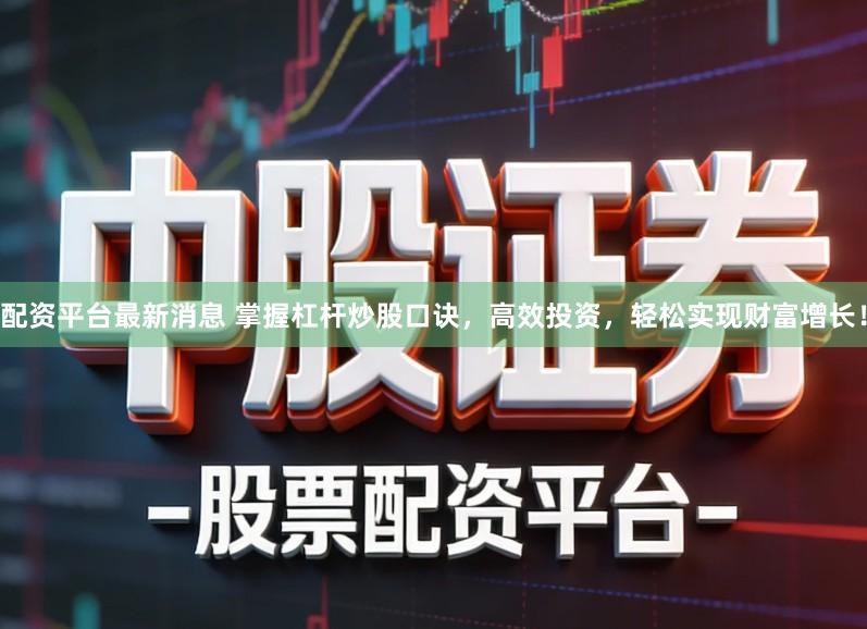 配资平台最新消息 掌握杠杆炒股口诀，高效投资，轻松实现财富增长！