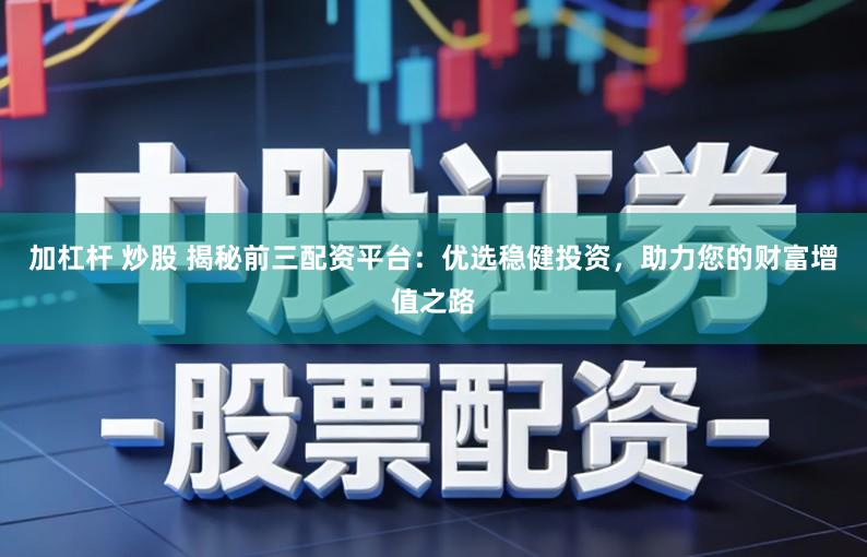 加杠杆 炒股 揭秘前三配资平台:优选稳健投资,助力您的财富增值之路