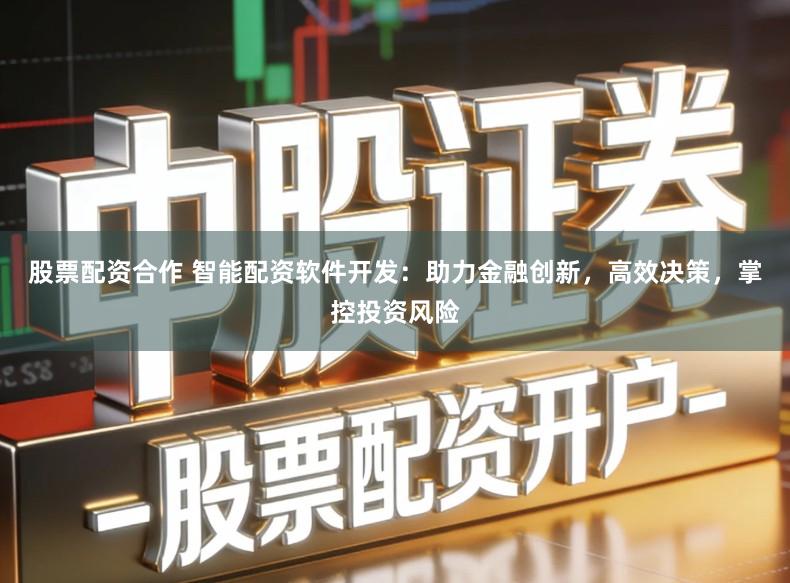 股票配资合作 智能配资软件开发：助力金融创新，高效决策，掌控投资风险