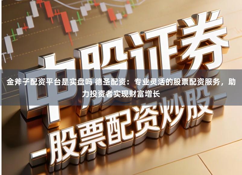 金斧子配资平台是实盘吗 德圣配资：专业灵活的股票配资服务，助力投资者实现财富增长