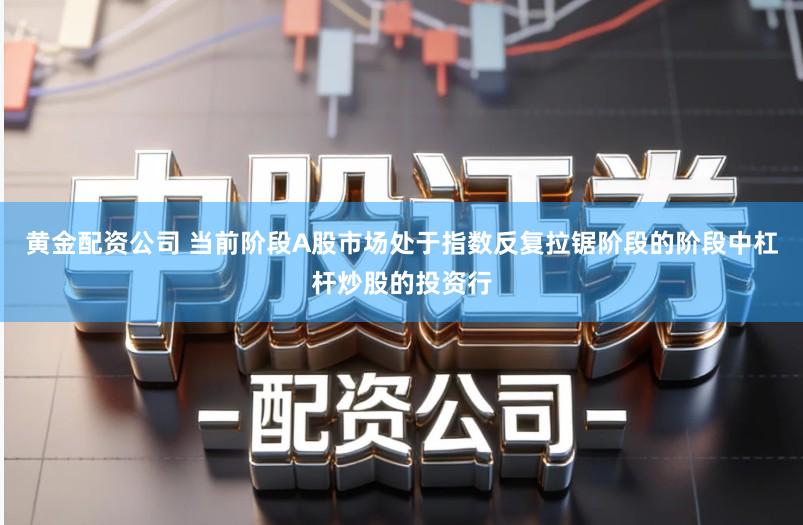 黄金配资公司 当前阶段A股市场处于指数反复拉锯阶段的阶段中杠杆炒股的投资行