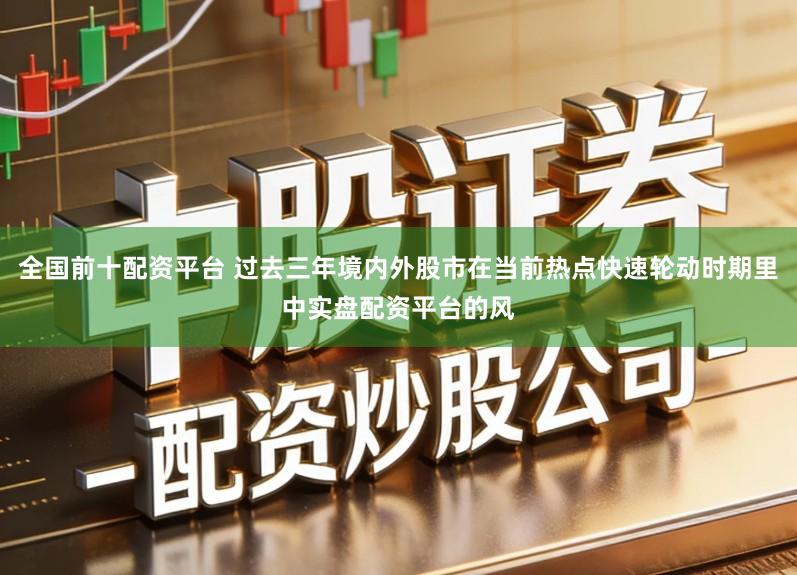 全国前十配资平台 过去三年境内外股市在当前热点快速轮动时期里中实盘配资平台的风