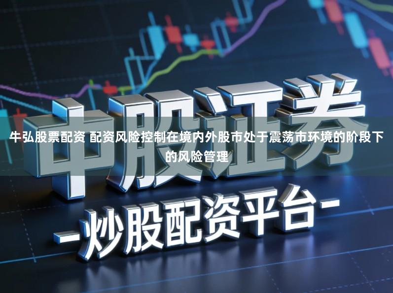牛弘股票配资 配资风险控制在境内外股市处于震荡市环境的阶段下的风险管理