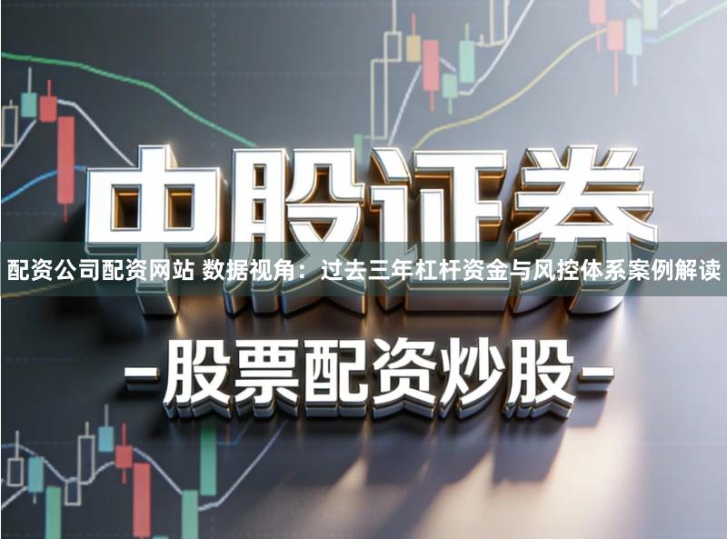 配资公司配资网站 数据视角：过去三年杠杆资金与风控体系案例解读