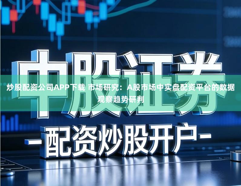 炒股配资公司APP下载 市场研究:A股市场中实盘配资平台的数据观察趋势研判