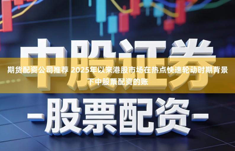 期货配资公司推荐 2025年以来港股市场在热点快速轮动时期背景下中股票配资的账