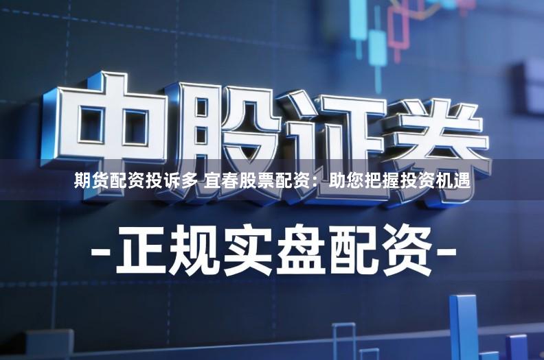 期货配资投诉多 宜春股票配资：助您把握投资机遇