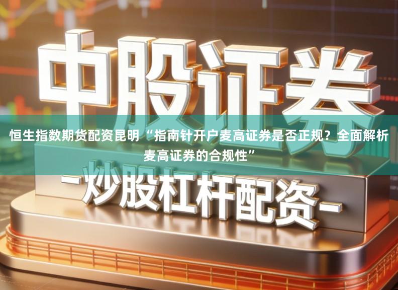 恒生指数期货配资昆明 “指南针开户麦高证券是否正规?全面解析麦高证券的合规性”