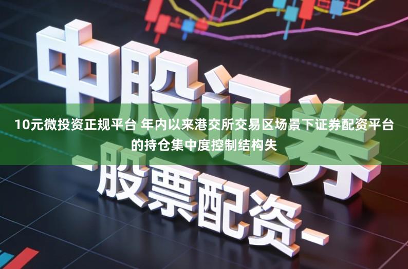 10元微投资正规平台 年内以来港交所交易区场景下证券配资平台的持仓集中度控制结构失