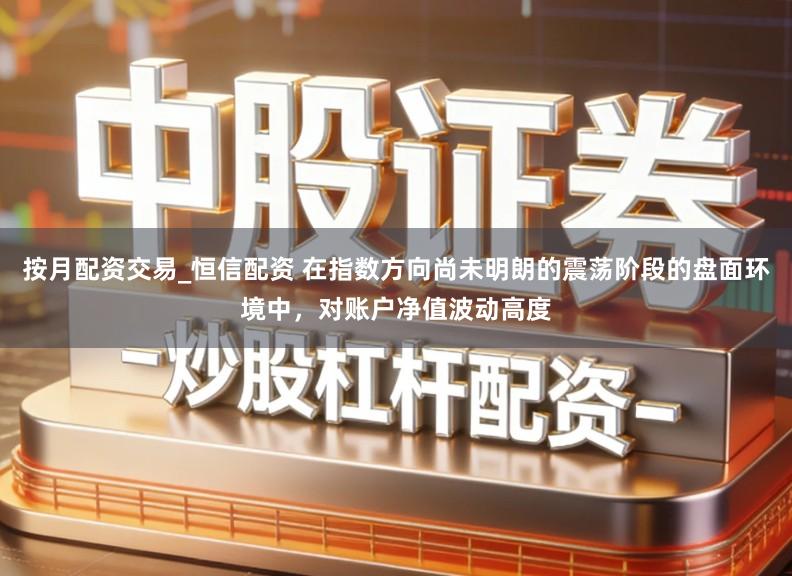 按月配资交易_恒信配资 在指数方向尚未明朗的震荡阶段的盘面环境中，对账户净值波动高度