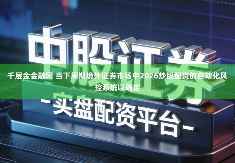 千层金金融网 当下周期境外证券市场中2026炒股配资的自动化风控系统以确定