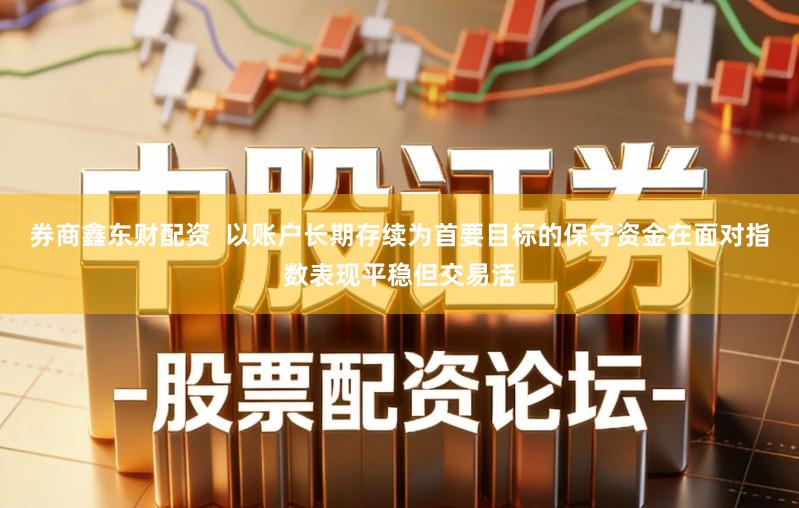 券商鑫东财配资  以账户长期存续为首要目标的保守资金在面对指数表现平稳但交易活
