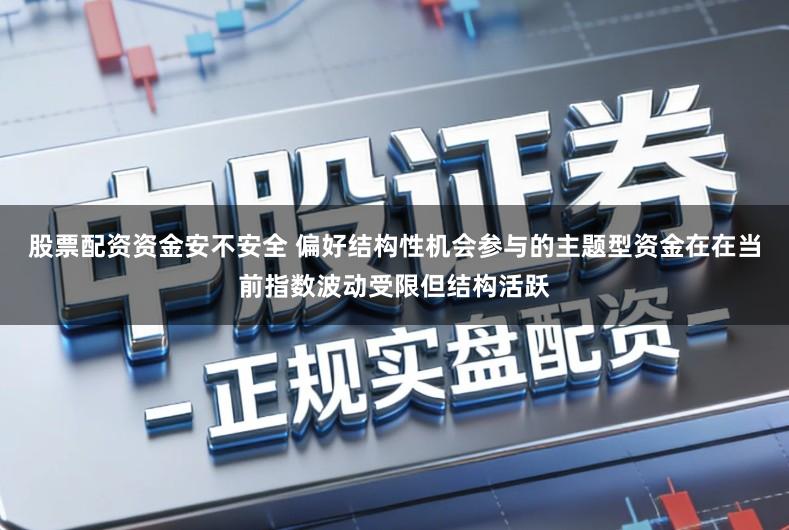 股票配资资金安不安全 偏好结构性机会参与的主题型资金在在当前指数波动受限但结构活跃