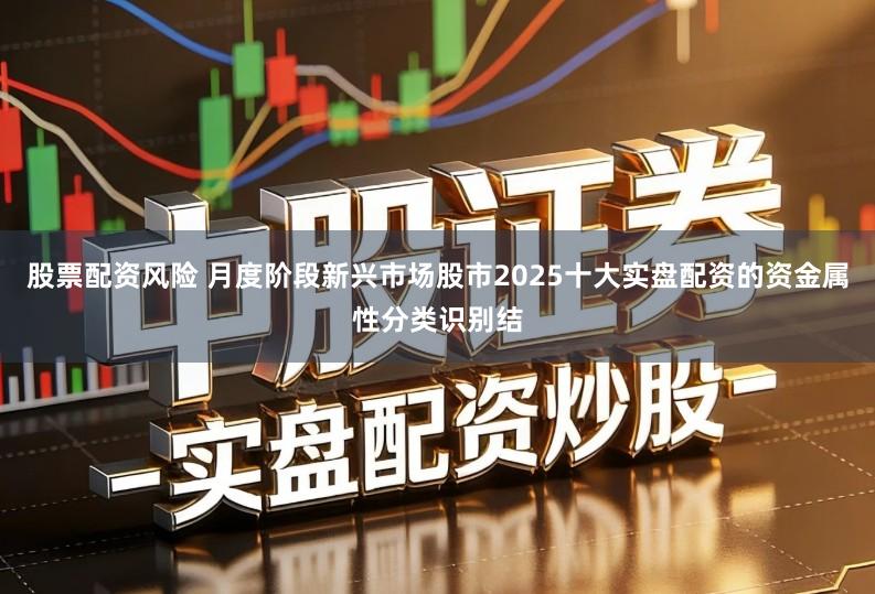 股票配资风险 月度阶段新兴市场股市2025十大实盘配资的资金属性分类识别结
