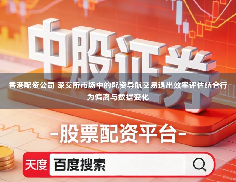 香港配资公司 深交所市场中的配资导航交易退出效率评估结合行为偏离与数据变化