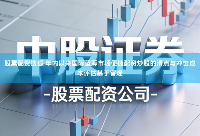 股票配资搜狐 年内以来国际蓝筹市场便捷配资炒股的滑点与冲击成本评估基于客观