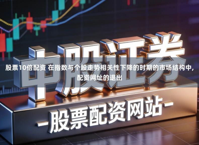 股票10倍配资 在指数与个股走势相关性下降的时期的市场结构中,配资网址的退出