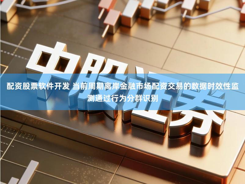 配资股票软件开发 当前周期离岸金融市场配资交易的数据时效性监测通过行为分群识别