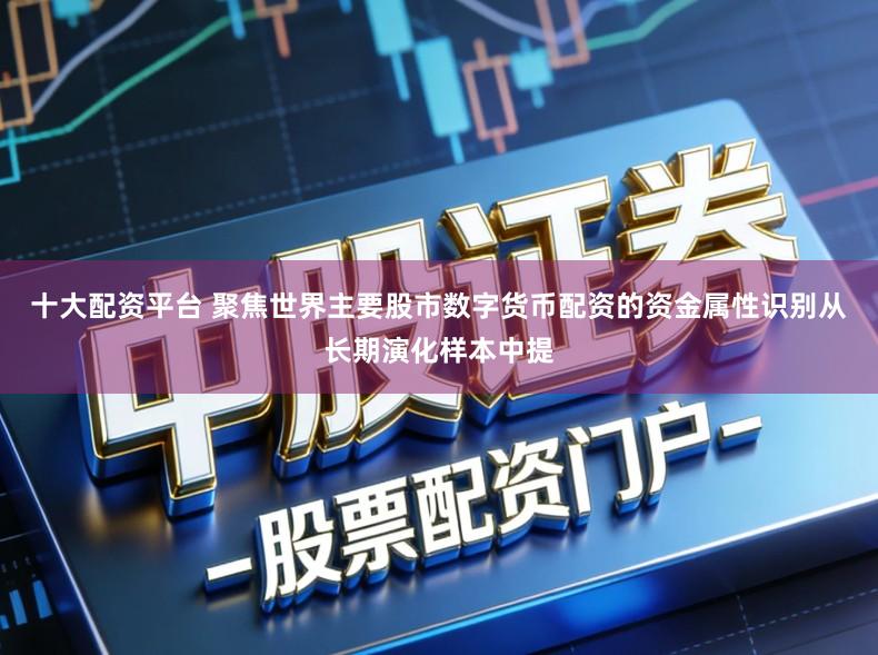 十大配资平台 聚焦世界主要股市数字货币配资的资金属性识别从长期演化样本中提