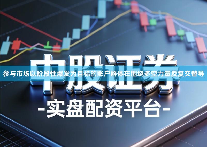 参与市场以阶段性爆发为目标的账户群体在围绕多空力量反复交替导