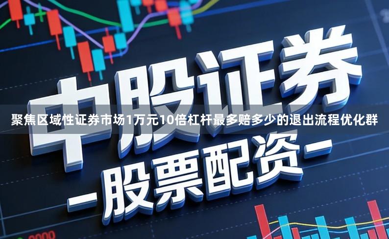 聚焦区域性证券市场1万元10倍杠杆最多赔多少的退出流程优化群