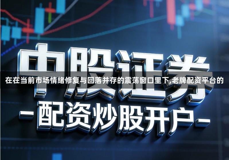 在在当前市场情绪修复与回落并存的震荡窗口里下,老牌配资平台的