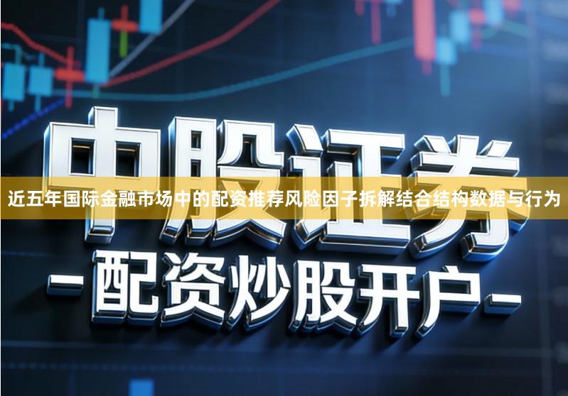 近五年国际金融市场中的配资推荐风险因子拆解结合结构数据与行为