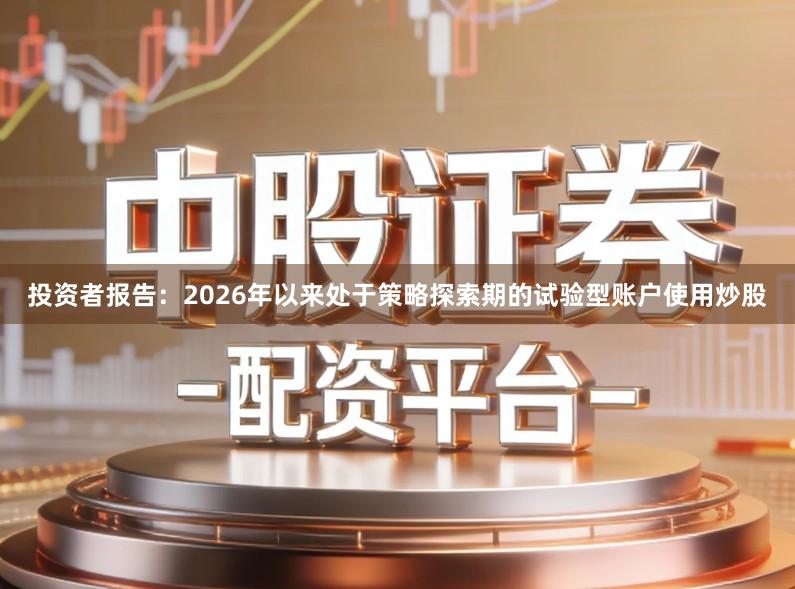 投资者报告：2026年以来处于策略探索期的试验型账户使用炒股