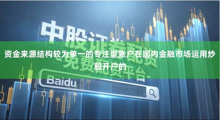 资金来源结构较为单一的专注型账户在国内金融市场运用炒股开户的