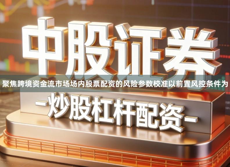 聚焦跨境资金流市场场内股票配资的风险参数校准以前置风控条件为