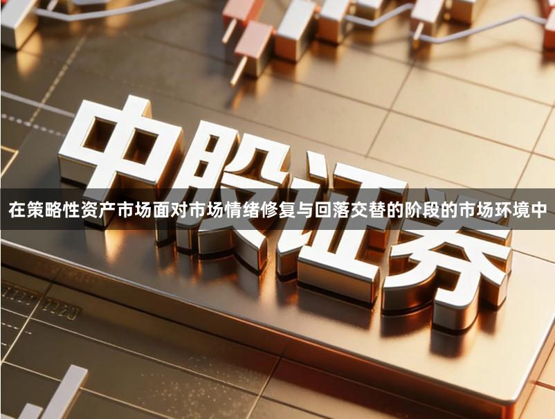 在策略性资产市场面对市场情绪修复与回落交替的阶段的市场环境中