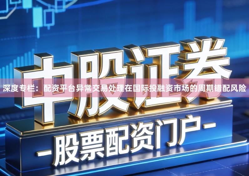 深度专栏:配资平台异常交易处理在国际投融资市场的周期错配风险